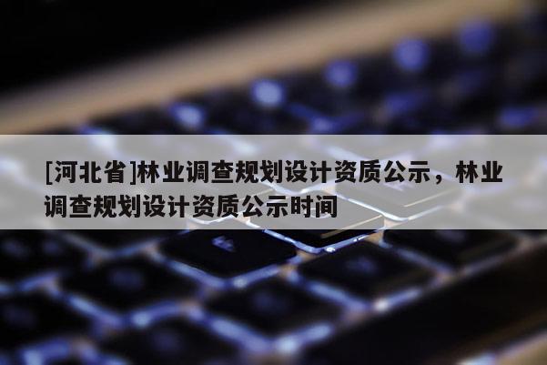 [河北省]林業調查規劃設計資質公示，林業調查規劃設計資質公示時間