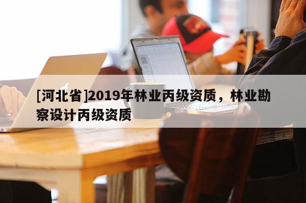 [河北省]2019年林業丙級資質，林業勘察設計丙級資質