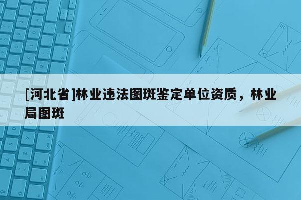 [河北省]林業(yè)違法圖斑鑒定單位資質(zhì)，林業(yè)局圖斑