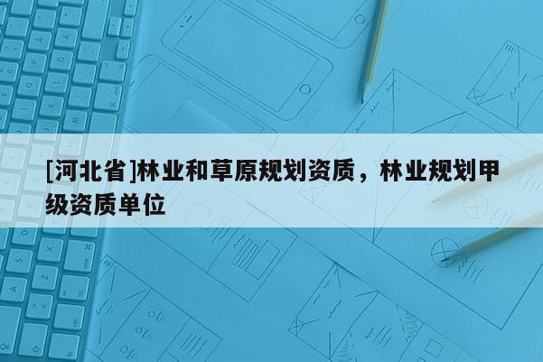 [河北省]林業和草原規劃資質，林業規劃甲級資質單位