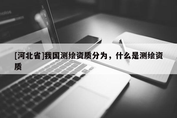 [河北省]我國測繪資質(zhì)分為，什么是測繪資質(zhì)