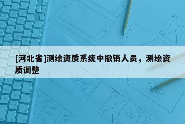 [河北省]測繪資質系統中撤銷人員，測繪資質調整
