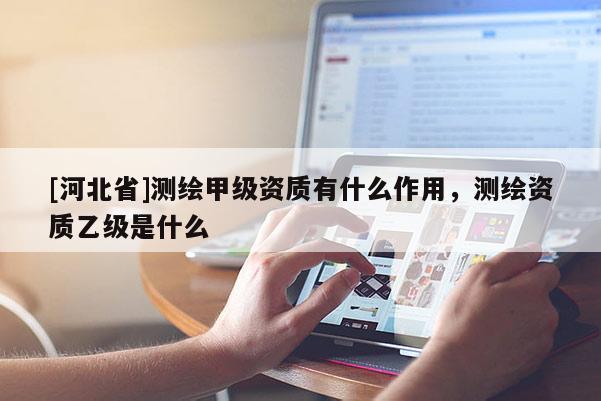 [河北省]測繪甲級資質有什么作用，測繪資質乙級是什么