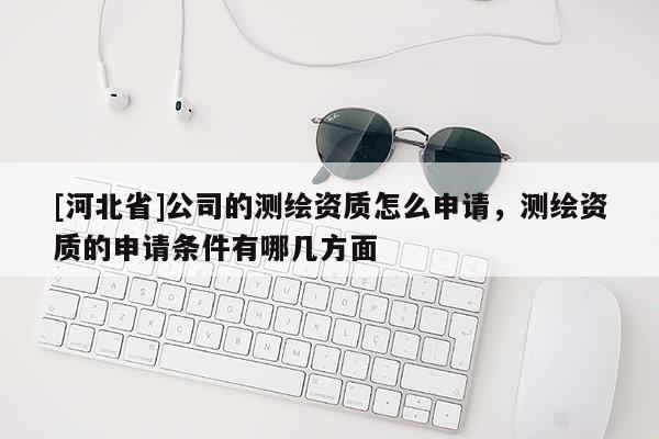 [河北省]公司的測繪資質怎么申請，測繪資質的申請條件有哪幾方面