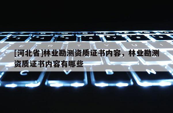 [河北省]林業(yè)勘測(cè)資質(zhì)證書內(nèi)容，林業(yè)勘測(cè)資質(zhì)證書內(nèi)容有哪些