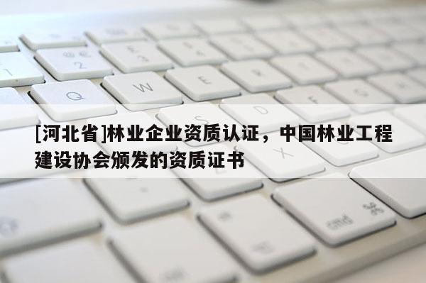 [河北省]林業企業資質認證，中國林業工程建設協會頒發的資質證書