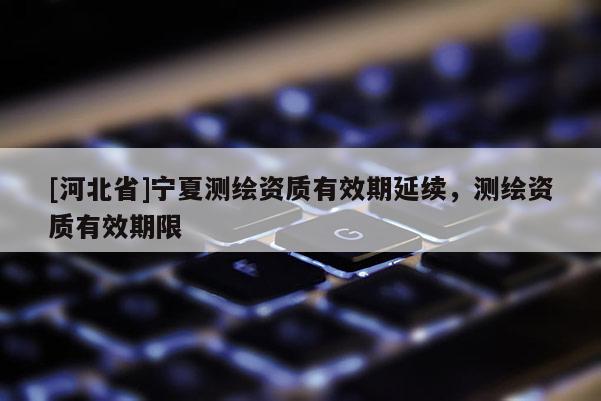 [河北省]寧夏測繪資質有效期延續，測繪資質有效期限