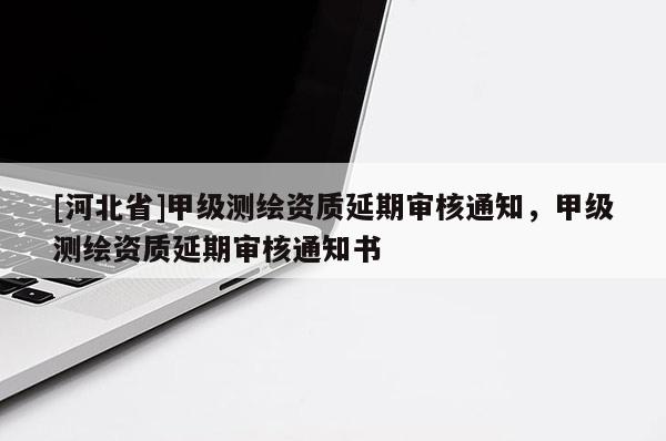 [河北省]甲級測繪資質延期審核通知，甲級測繪資質延期審核通知書