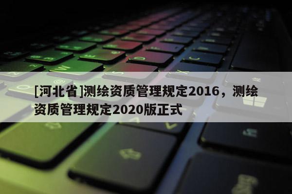 [河北省]測繪資質管理規定2016，測繪資質管理規定2020版正式