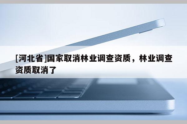 [河北省]國家取消林業(yè)調查資質，林業(yè)調查資質取消了