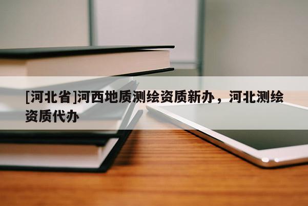 [河北省]河西地質測繪資質新辦，河北測繪資質代辦