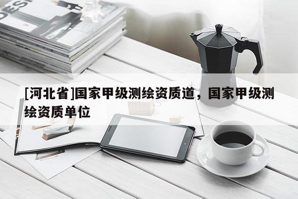 [河北省]國(guó)家甲級(jí)測(cè)繪資質(zhì)道，國(guó)家甲級(jí)測(cè)繪資質(zhì)單位