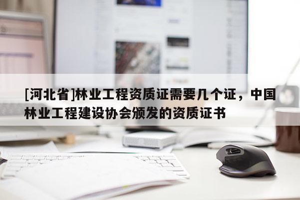 [河北省]林業(yè)工程資質(zhì)證需要幾個證，中國林業(yè)工程建設(shè)協(xié)會頒發(fā)的資質(zhì)證書