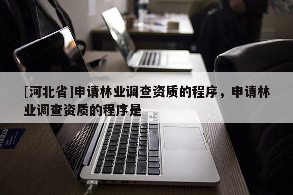 [河北省]申請林業調查資質的程序，申請林業調查資質的程序是