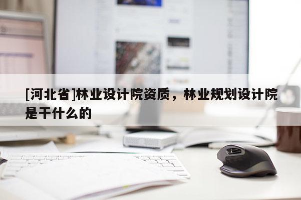 [河北省]林業設計院資質，林業規劃設計院是干什么的