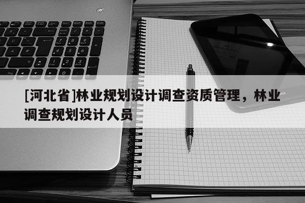 [河北省]林業規劃設計調查資質管理，林業調查規劃設計人員