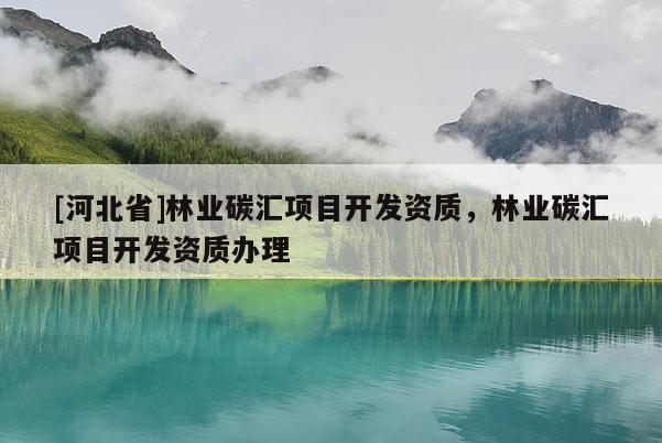 [河北省]林業(yè)碳匯項目開發(fā)資質(zhì)，林業(yè)碳匯項目開發(fā)資質(zhì)辦理