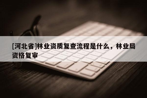 [河北省]林業資質復查流程是什么，林業局資格復審