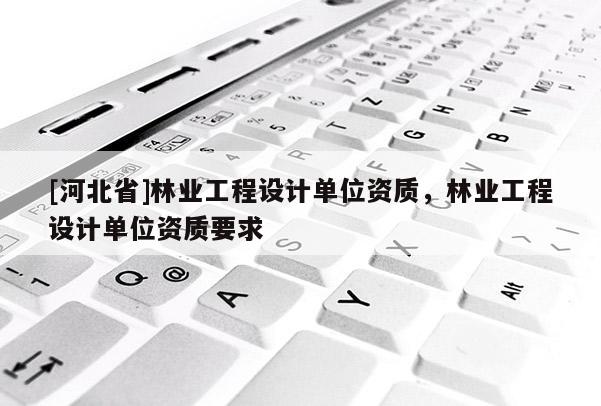 [河北省]林業(yè)工程設計單位資質，林業(yè)工程設計單位資質要求