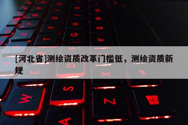 [河北省]測繪資質改革門檻低，測繪資質新規