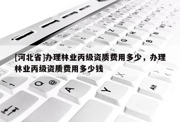 [河北省]辦理林業丙級資質費用多少，辦理林業丙級資質費用多少錢