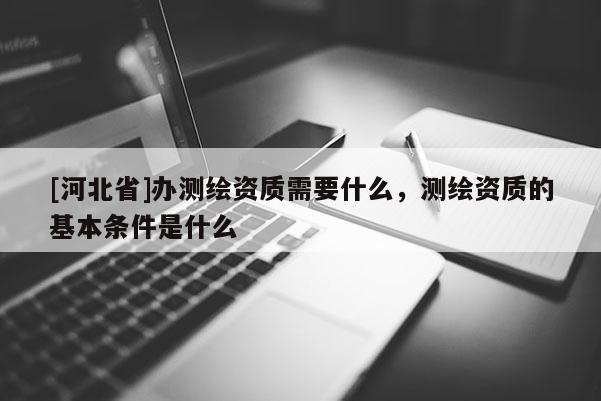 [河北省]辦測(cè)繪資質(zhì)需要什么，測(cè)繪資質(zhì)的基本條件是什么