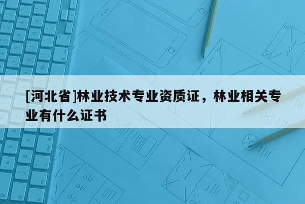 [河北省]林業技術專業資質證，林業相關專業有什么證書