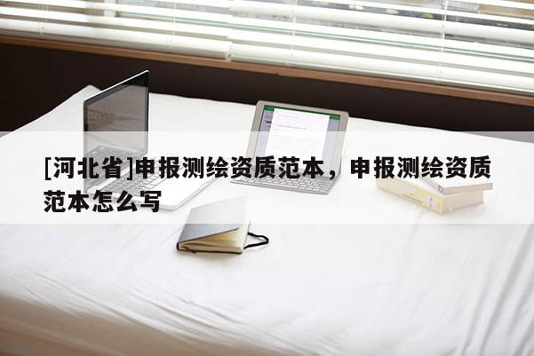 [河北省]申報測繪資質范本，申報測繪資質范本怎么寫
