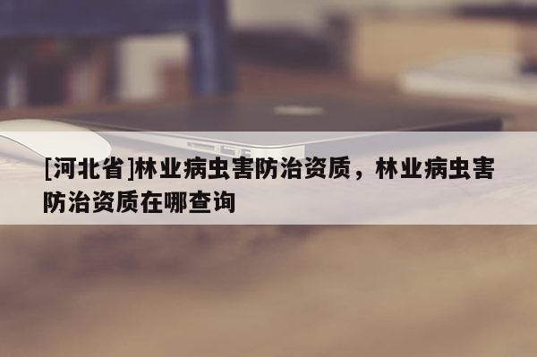 [河北省]林業病蟲害防治資質，林業病蟲害防治資質在哪查詢