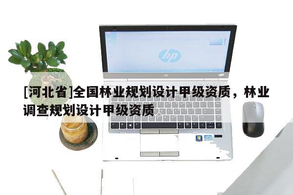 [河北省]全國林業規劃設計甲級資質，林業調查規劃設計甲級資質