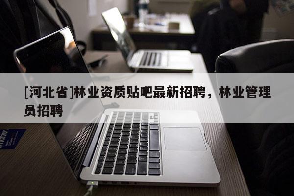 [河北省]林業資質貼吧最新招聘，林業管理員招聘
