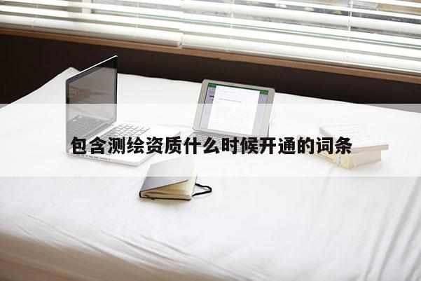 包含測(cè)繪資質(zhì)什么時(shí)候開(kāi)通的詞條