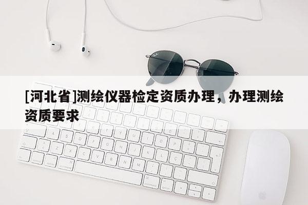 [河北省]測繪儀器檢定資質(zhì)辦理，辦理測繪資質(zhì)要求
