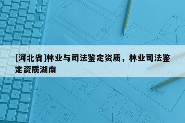 [河北省]林業(yè)與司法鑒定資質(zhì)，林業(yè)司法鑒定資質(zhì)湖南