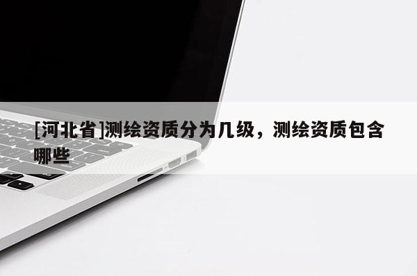 [河北省]測繪資質分為幾級，測繪資質包含哪些