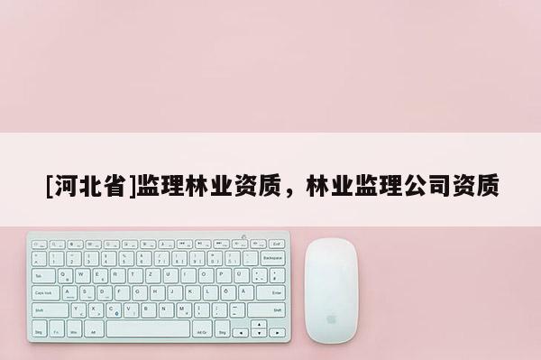[河北省]監理林業資質，林業監理公司資質