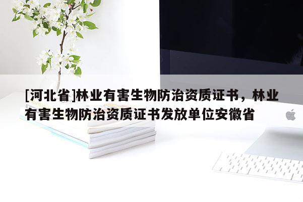 [河北省]林業(yè)有害生物防治資質(zhì)證書，林業(yè)有害生物防治資質(zhì)證書發(fā)放單位安徽省