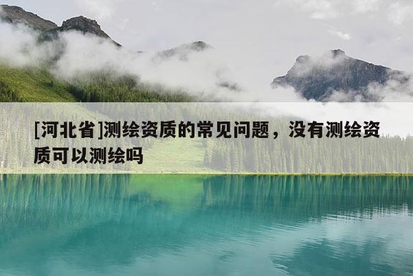 [河北省]測繪資質的常見問題，沒有測繪資質可以測繪嗎