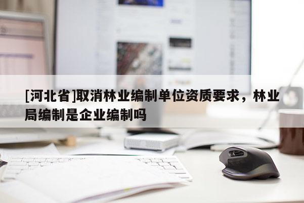 [河北省]取消林業編制單位資質要求，林業局編制是企業編制嗎