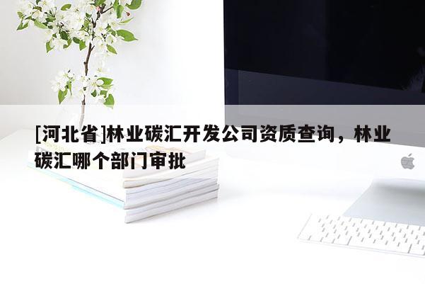 [河北省]林業碳匯開發公司資質查詢，林業碳匯哪個部門審批