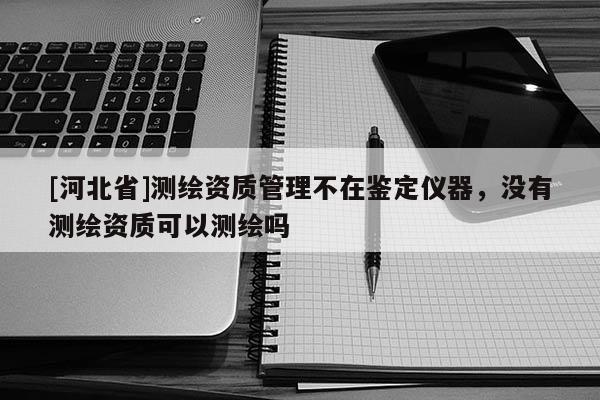 [河北省]測繪資質管理不在鑒定儀器，沒有測繪資質可以測繪嗎
