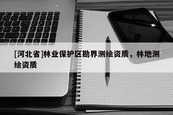 [河北省]林業保護區勘界測繪資質，林地測繪資質