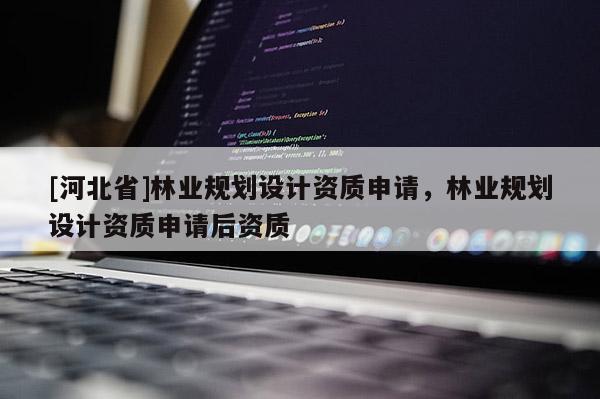 [河北省]林業(yè)規(guī)劃設(shè)計資質(zhì)申請，林業(yè)規(guī)劃設(shè)計資質(zhì)申請后資質(zhì)