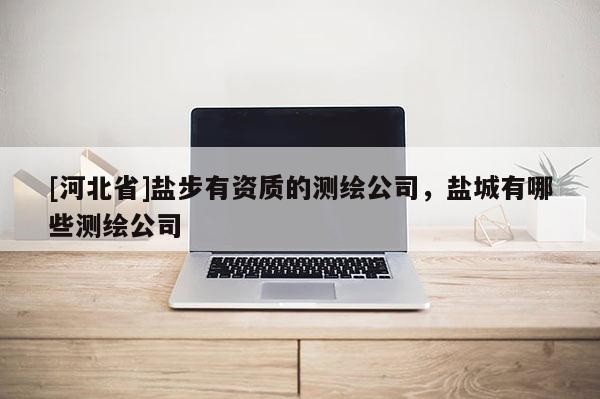 [河北省]鹽步有資質的測繪公司，鹽城有哪些測繪公司