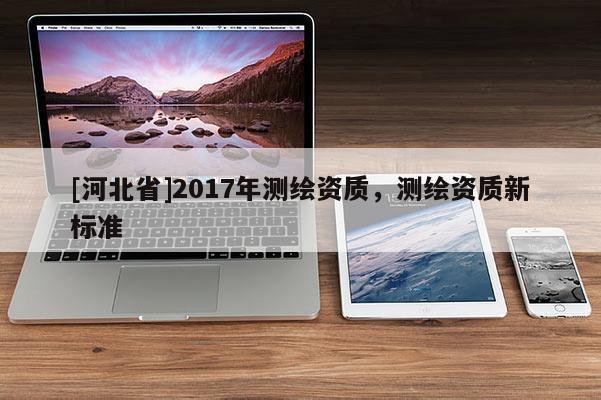 [河北省]2017年測繪資質(zhì)，測繪資質(zhì)新標(biāo)準(zhǔn)