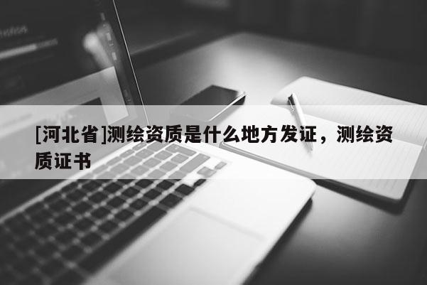 [河北省]測(cè)繪資質(zhì)是什么地方發(fā)證，測(cè)繪資質(zhì)證書