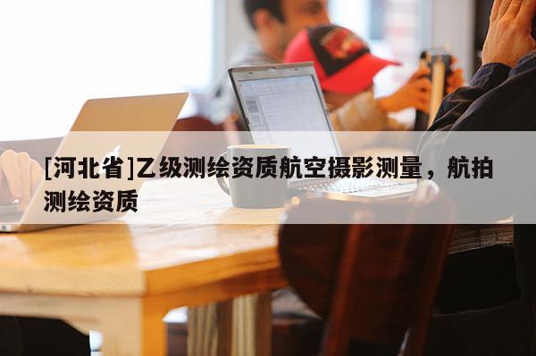 [河北省]乙級測繪資質航空攝影測量，航拍測繪資質
