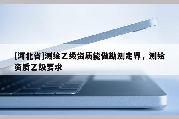 [河北省]測繪乙級資質能做勘測定界，測繪資質乙級要求