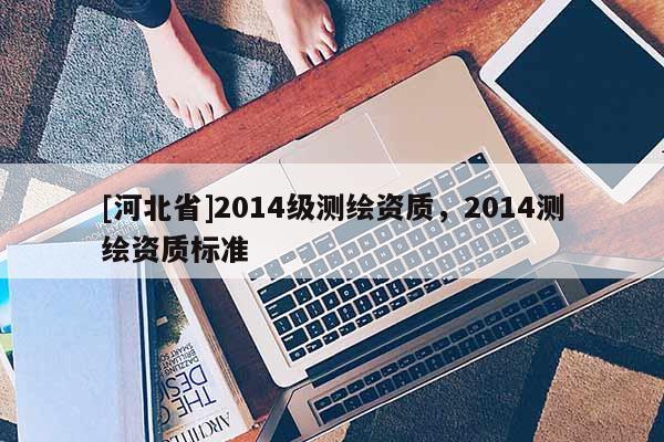 [河北省]2014級(jí)測(cè)繪資質(zhì)，2014測(cè)繪資質(zhì)標(biāo)準(zhǔn)