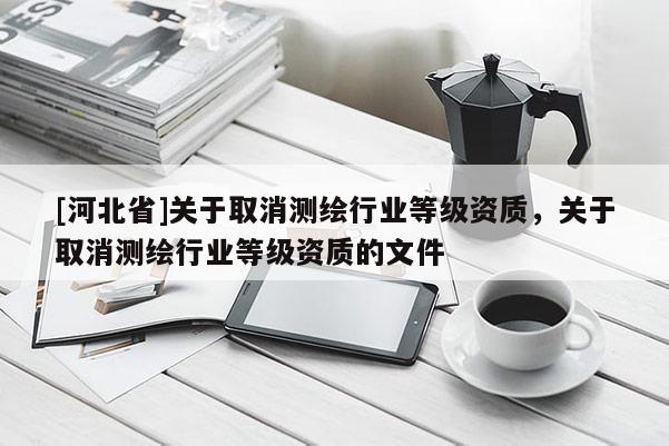 [河北省]關于取消測繪行業等級資質，關于取消測繪行業等級資質的文件